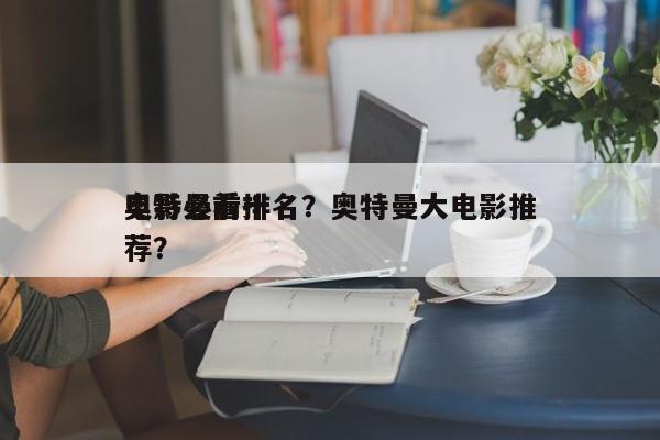 奥特曼前十
电影必看排名？奥特曼大电影推荐？-第1张图片
