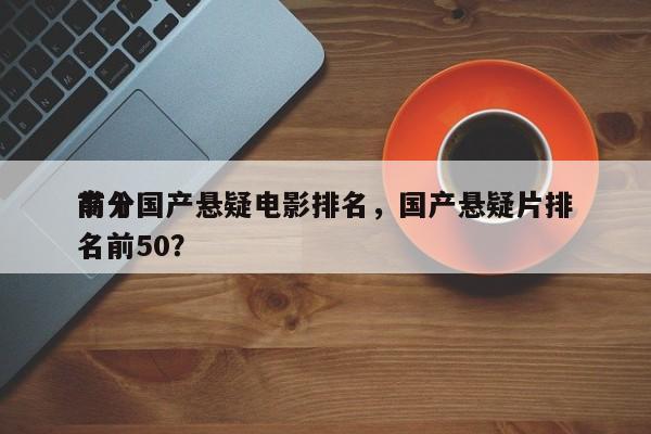 前十
高分国产悬疑电影排名，国产悬疑片排名前50？-第1张图片