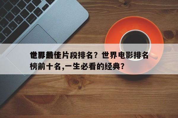 世界前十
电影最佳片段排名？世界电影排名
榜前十名,一生必看的经典？-第1张图片