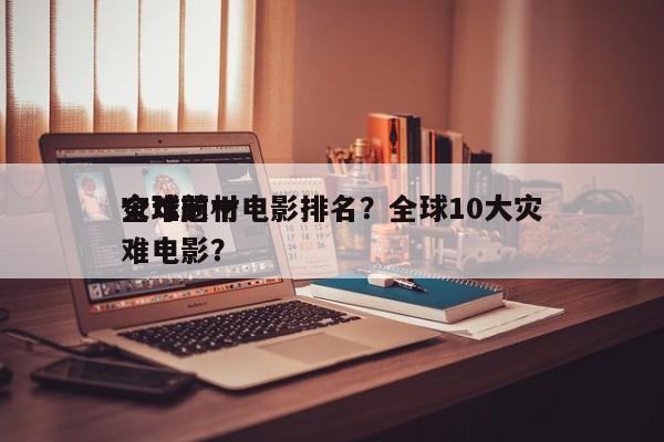 全球前十
灾难题材电影排名？全球10大灾难电影？-第1张图片