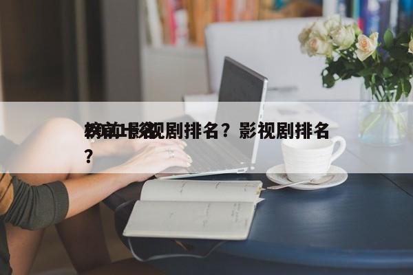 2021影视剧排名？影视剧排名
榜前十名？-第1张图片