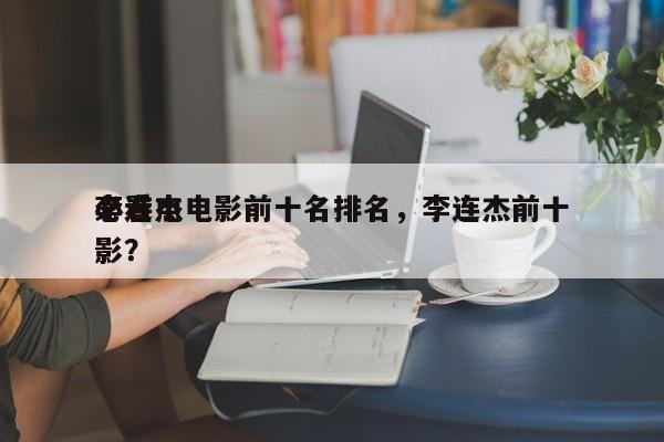 李连杰电影前十名排名，李连杰前十
必看电影？-第1张图片