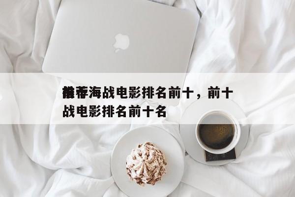 前十
推荐海战电影排名前十，前十
推荐海战电影排名前十名-第1张图片