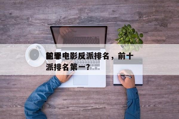 前十
犯罪电影反派排名，前十
犯罪电影反派排名第一？-第1张图片