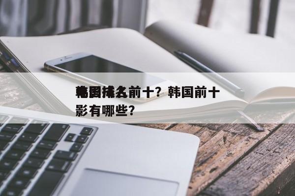 韩国成人前十
电影排名前十？韩国前十
电影有哪些？-第1张图片
