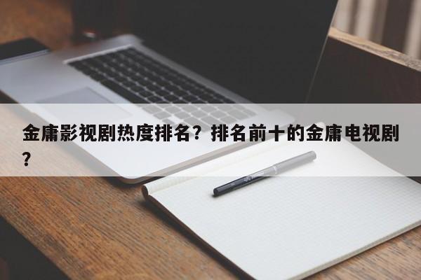 金庸影视剧热度排名？排名前十的金庸电视剧？-第1张图片