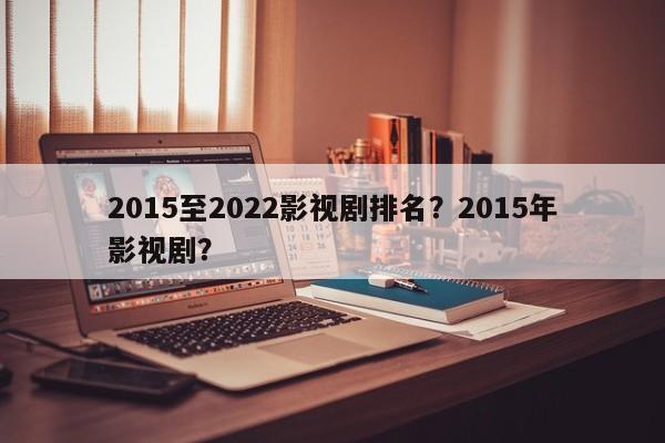 2015至2022影视剧排名？2015年影视剧？-第1张图片