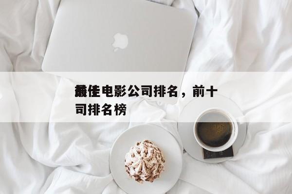 前十
最佳电影公司排名，前十
最佳电影公司排名榜-第1张图片