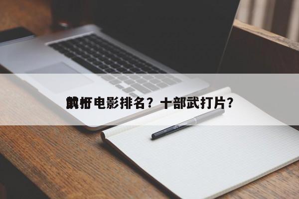 前十
武打电影排名？十部武打片？-第1张图片