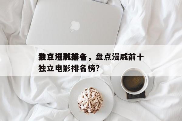 盘点漫威前十
独立电影排名，盘点漫威前十
独立电影排名榜？-第1张图片