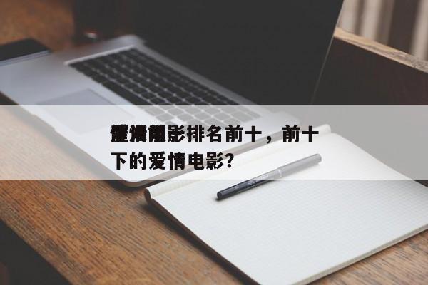 爱情前十
催泪电影排名前十，前十
催人泪下的爱情电影？-第1张图片