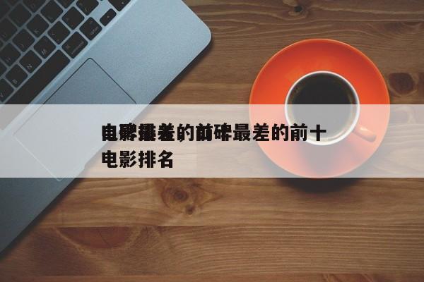 口碑最差的前十
电影排名，口碑最差的前十
电影排名-第1张图片