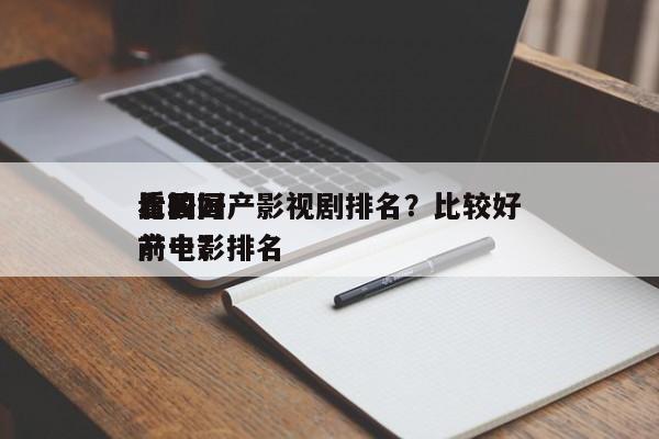 比较好
看的国产影视剧排名？比较好
看国产电影排名
前十？-第1张图片
