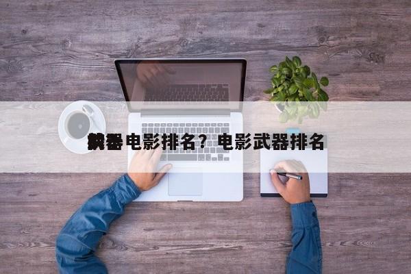 前十
武器电影排名？电影武器排名
榜？-第1张图片