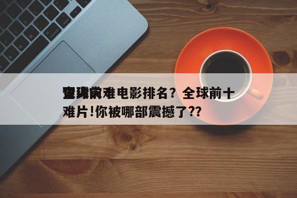 全球前十
顶尖灾难电影排名？全球前十
灾难片!你被哪部震撼了?？-第1张图片