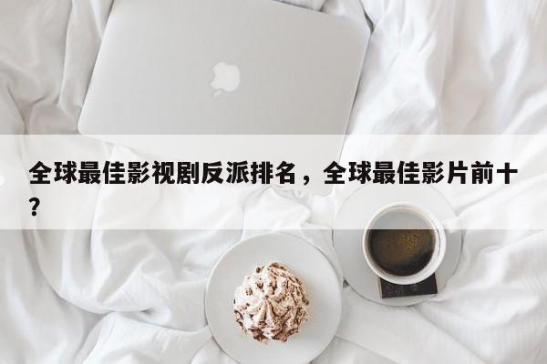 全球最佳影视剧反派排名，全球最佳影片前十？-第1张图片
