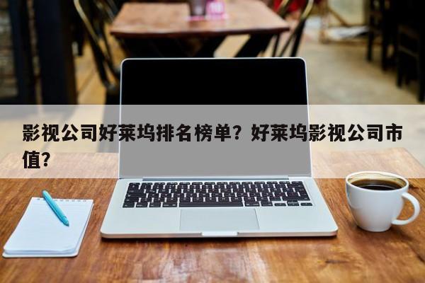 影视公司好莱坞排名榜单？好莱坞影视公司市值？-第1张图片