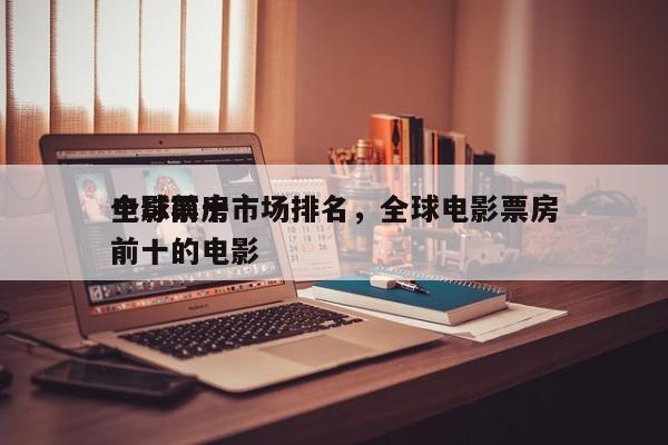 全球前十
电影票房市场排名，全球电影票房前十的电影-第1张图片