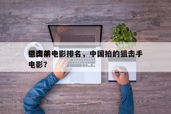中国前十
狙击手电影排名，中国拍的狙击手电影？-第1张图片