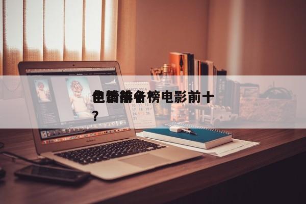电影前十
色情排名？电影前十
色情排名榜？-第1张图片