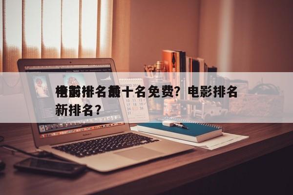电影排名前十名免费？电影排名
榜前十名最新排名？-第1张图片