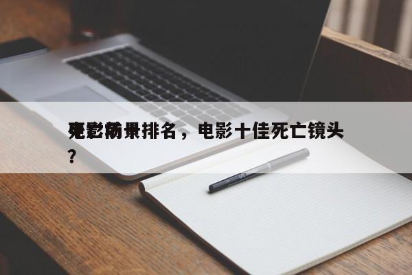 电影前十
死亡场景排名，电影十佳死亡镜头？-第1张图片