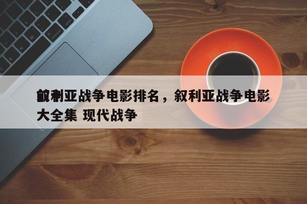 前十
叙利亚战争电影排名，叙利亚战争电影大全集 现代战争-第1张图片