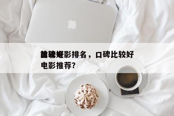 前十
比较好
口碑电影排名，口碑比较好
电影推荐？-第1张图片