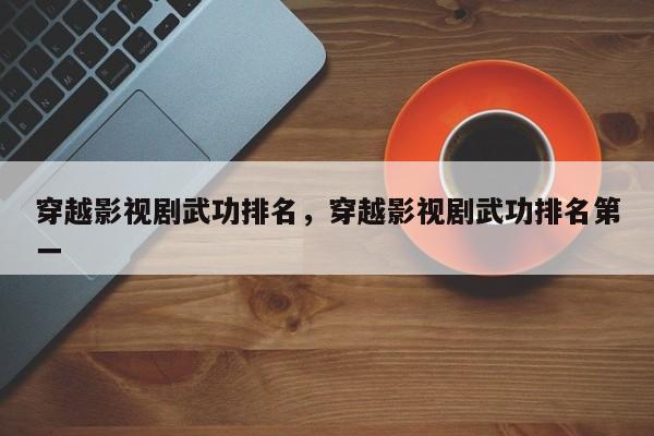 穿越影视剧武功排名，穿越影视剧武功排名第一-第1张图片