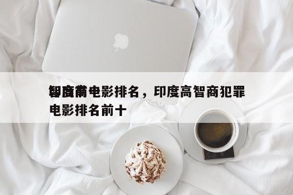 印度前十
智商高电影排名，印度高智商犯罪电影排名前十-第1张图片