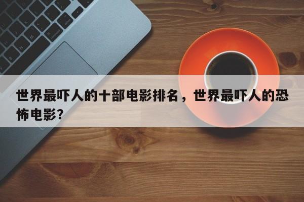 世界最吓人的十部电影排名，世界最吓人的恐怖电影？-第1张图片