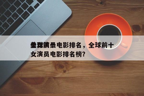 全球前十
美女演员电影排名，全球前十
美女演员电影排名榜？-第1张图片