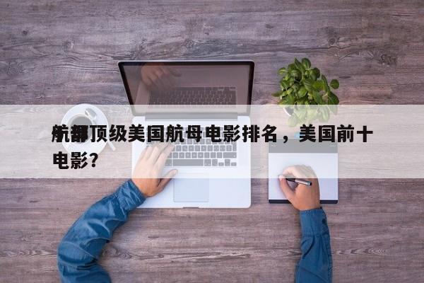十部顶级美国航母电影排名，美国前十
航母电影？-第1张图片
