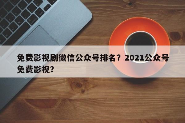 免费影视剧微信公众号排名？2021公众号免费影视？-第1张图片
