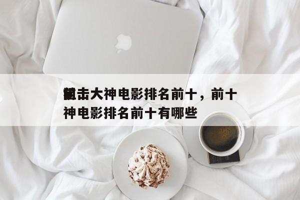 前十
狙击大神电影排名前十，前十
狙击大神电影排名前十有哪些-第1张图片