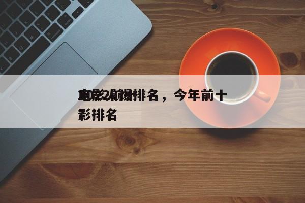 2022前十
电影火爆排名，今年前十
电影排名
？-第1张图片