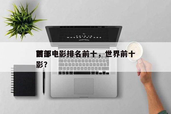 前十
西部电影排名前十，世界前十
西部电影？-第1张图片