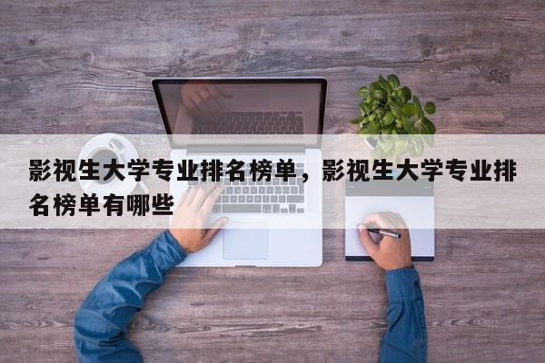 影视生大学专业排名榜单，影视生大学专业排名榜单有哪些-第1张图片