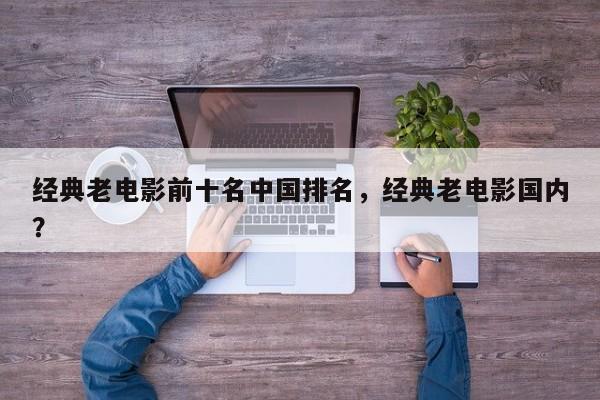 经典老电影前十名中国排名，经典老电影国内？-第1张图片