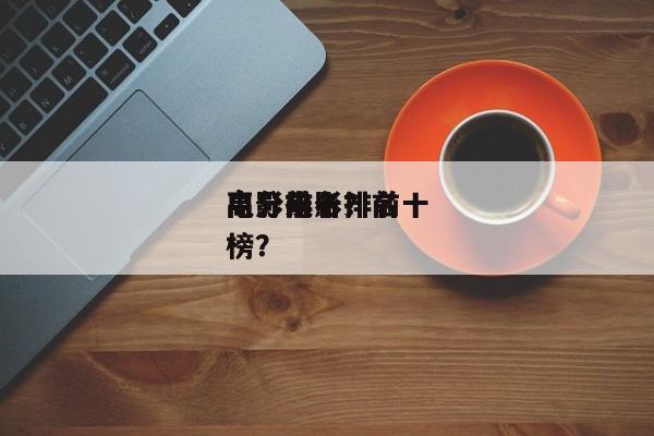 电影前十
高分排名？前十
高分电影排名
榜？-第1张图片