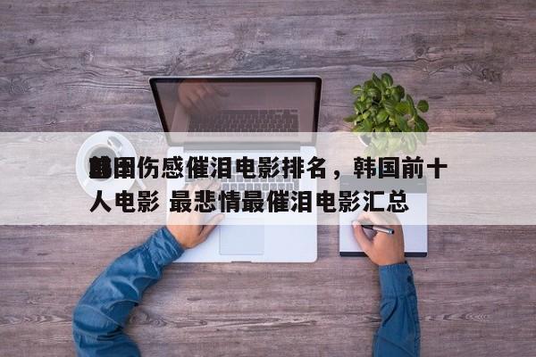 前十
韩国伤感催泪电影排名，韩国前十
感人电影 最悲情最催泪电影汇总-第1张图片