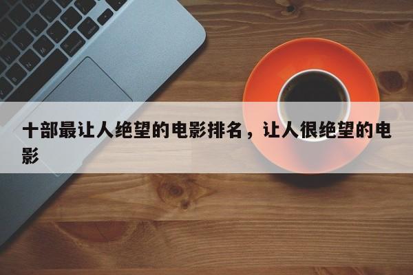 十部最让人绝望的电影排名，让人很绝望的电影-第1张图片