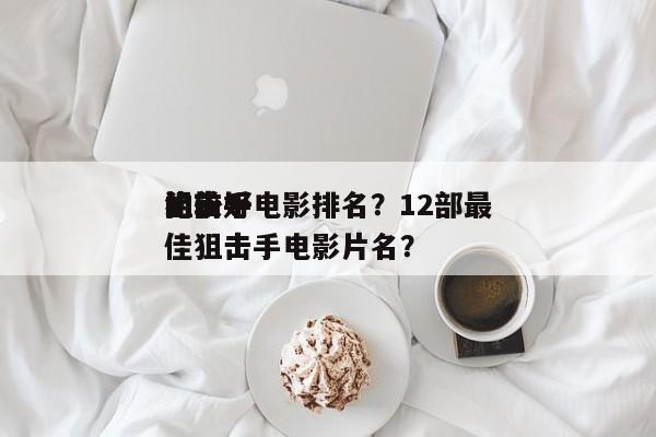 比较好
的前十
狙击手电影排名？12部最佳狙击手电影片名？-第1张图片