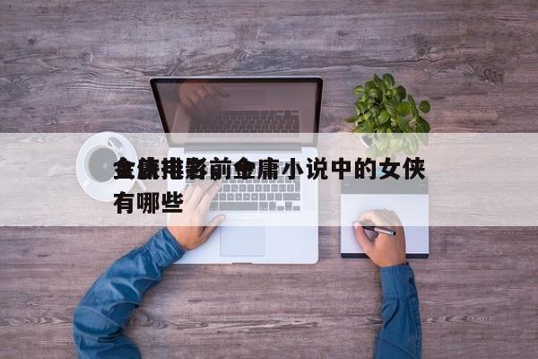 金庸电影前十
女侠排名，金庸小说中的女侠有哪些-第1张图片