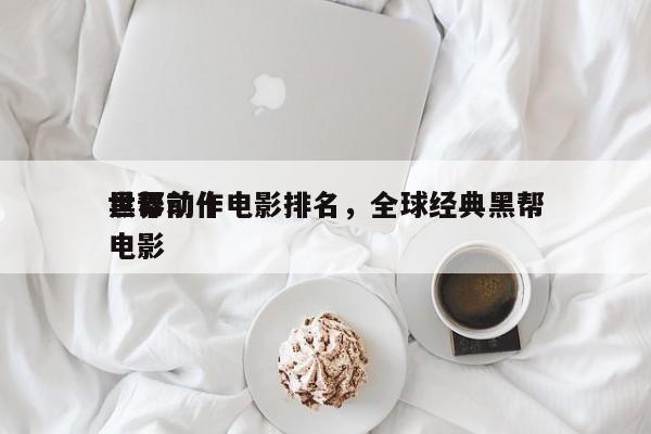 世界前十
黑帮动作电影排名，全球经典黑帮电影-第1张图片