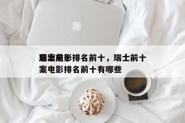 瑞士前十
悬案电影排名前十，瑞士前十
悬案电影排名前十有哪些-第1张图片