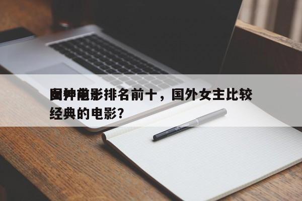 国外前十
女神电影排名前十，国外女主比较经典的电影？-第1张图片