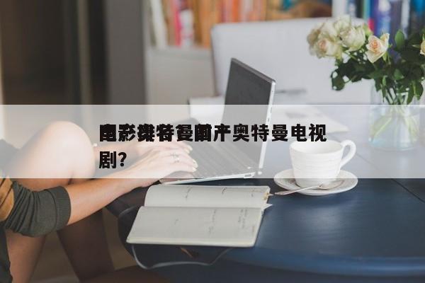 国产奥特曼前十
电影排名？国产奥特曼电视剧？-第1张图片