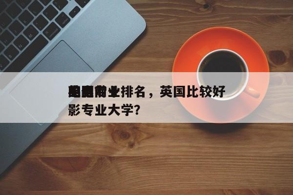 英国前十
电影专业排名，英国比较好
的电影专业大学？-第1张图片
