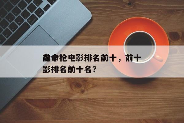 前十
夺命枪电影排名前十，前十
夺命枪电影排名前十名？-第1张图片